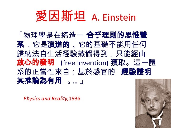 愛因斯坦 A. Einstein 「物理學是在締造一 合乎理則的思惟體 系 ，它是演進的，它的基礎不能用任何 歸納法自生活經驗蒸餾得到，只能經由 放心的發明 (free invention) 獲取。這一體 系的正當性來自：基於感官的 經驗證明