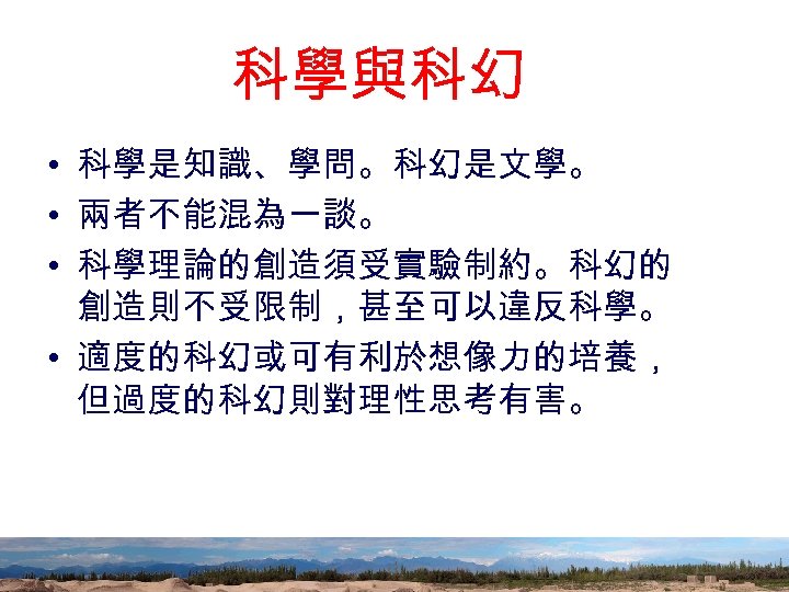 科學與科幻 • 科學是知識、學問。科幻是文學。 • 兩者不能混為一談。 • 科學理論的創造須受實驗制約。科幻的 創造則不受限制，甚至可以違反科學。 • 適度的科幻或可有利於想像力的培養， 但過度的科幻則對理性思考有害。 89 