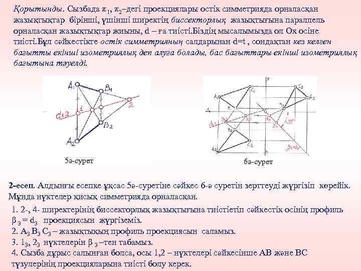 Қорытынды. Сызбада π1, π2–дегі проекциялары остік симметрияда орналасқан жазықтықтар бірінші, үшінші ширектің биссекторлық жазықтығына