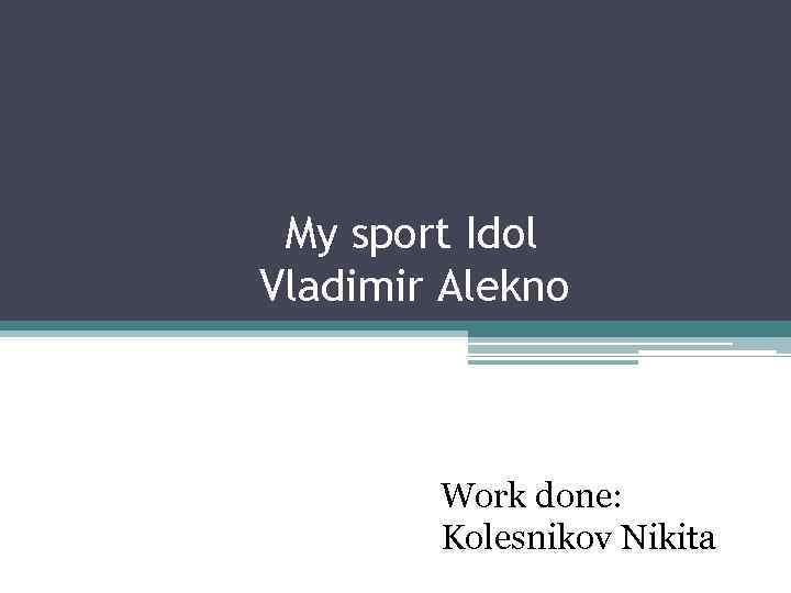 My sport Idol Vladimir Alekno Work done: Kolesnikov Nikita 