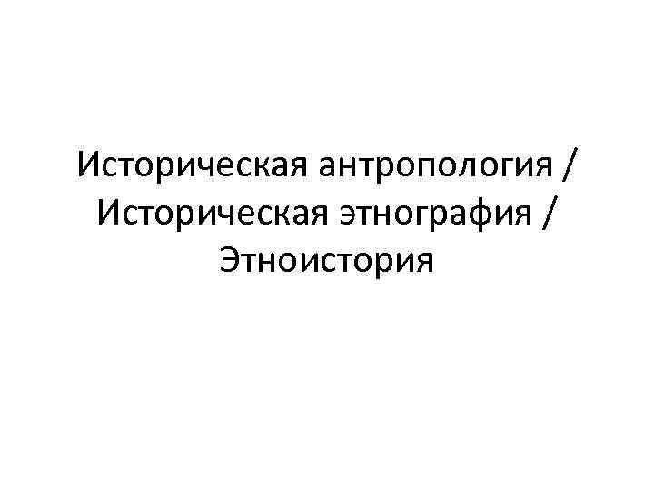 Историческая антропология / Историческая этнография / Этноистория 