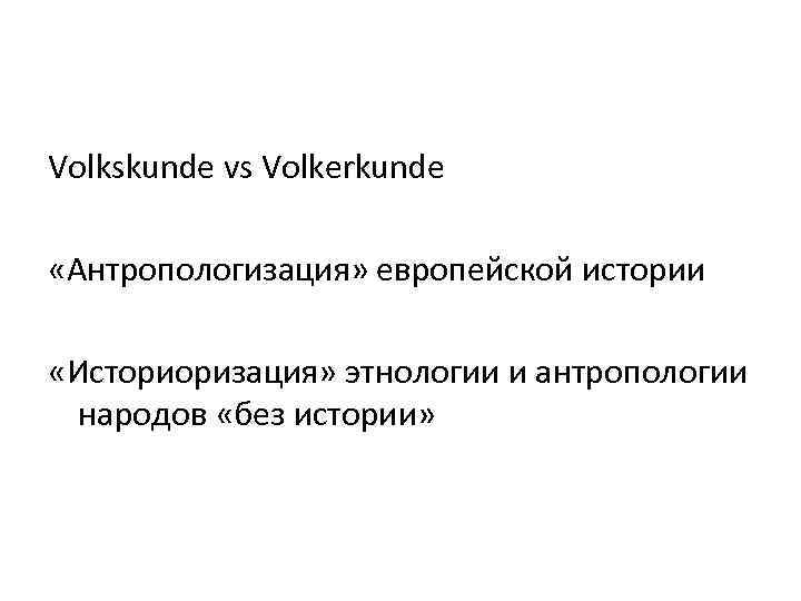 Volkskunde vs Volkerkunde «Антропологизация» европейской истории «Историоризация» этнологии и антропологии народов «без истории» 