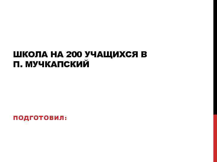 ШКОЛА НА 200 УЧАЩИХСЯ В П. МУЧКАПСКИЙ ПОДГОТОВИЛ: 