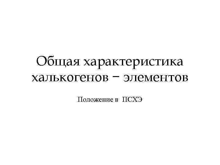 Общая характеристика халькогенов − элементов Положение в ПСХЭ 