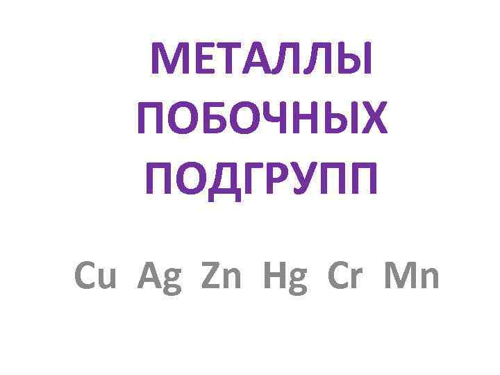 МЕТАЛЛЫ ПОБОЧНЫХ ПОДГРУПП Cu Ag Zn Hg Cr Mn 