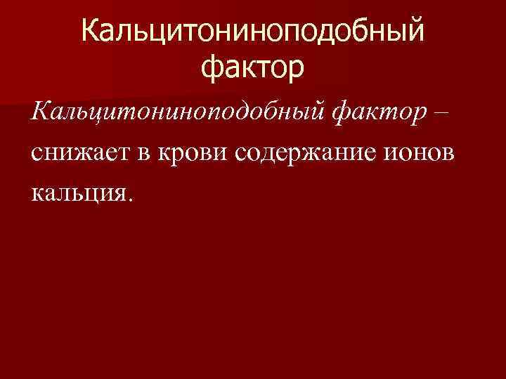 Кальцитониноподобный фактор – снижает в крови содержание ионов кальция. 