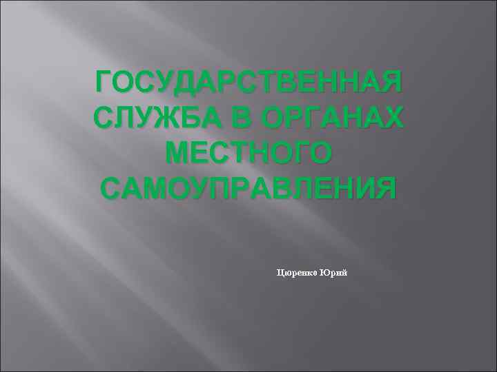 ГОСУДАРСТВЕННАЯ СЛУЖБА В ОРГАНАХ МЕСТНОГО САМОУПРАВЛЕНИЯ Цюренко Юрий 