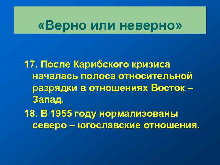  «Верно или неверно» 17. После Карибского кризиса началась полоса относительной разрядки в отношениях