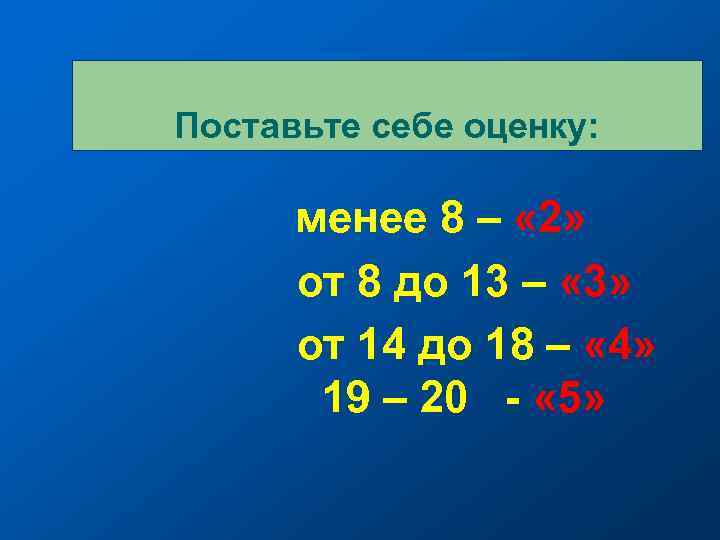 Поставьте себе оценку: менее 8 – « 2» от 8 до 13 – «