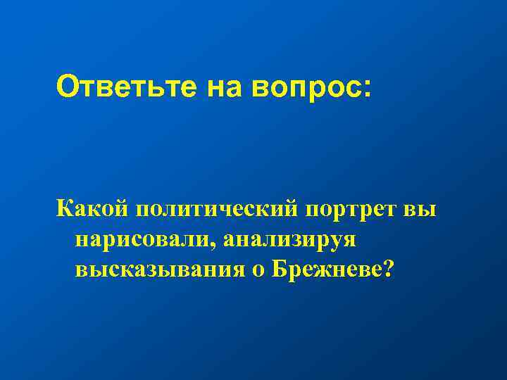 Ответьте на вопрос: Какой политический портрет вы нарисовали, анализируя высказывания о Брежневе? 