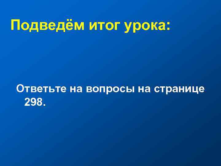 Подведём итог урока: Ответьте на вопросы на странице 298. 