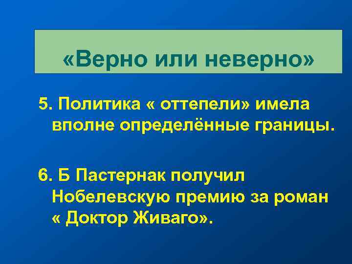  «Верно или неверно» 5. Политика « оттепели» имела вполне определённые границы. 6. Б