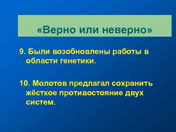  «Верно или неверно» 9. Были возобновлены работы в области генетики. 10. Молотов предлагал