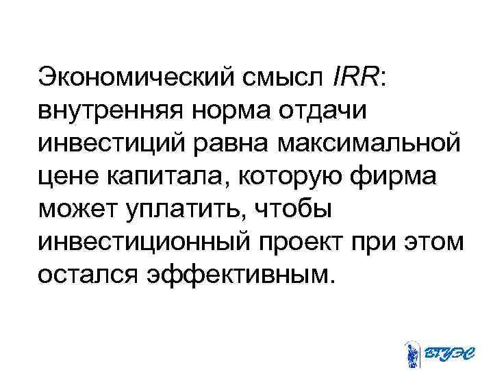 Экономический смысл IRR: внутренняя норма отдачи инвестиций равна максимальной цене капитала, которую фирма может