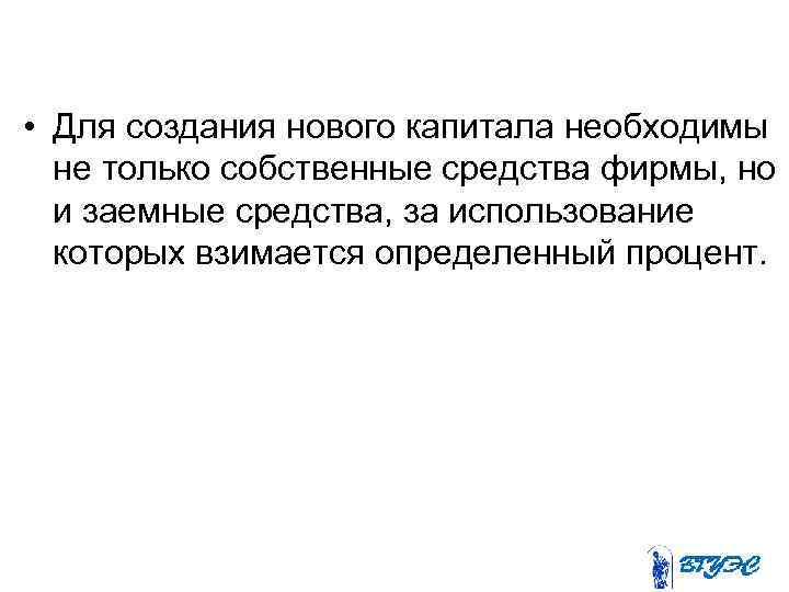  • Для создания нового капитала необходимы не только собственные средства фирмы, но и