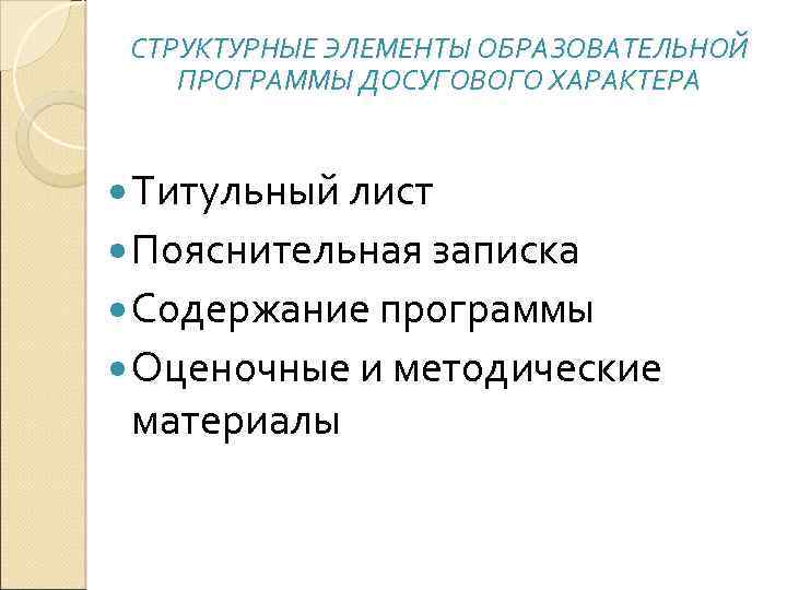 СТРУКТУРНЫЕ ЭЛЕМЕНТЫ ОБРАЗОВАТЕЛЬНОЙ ПРОГРАММЫ ДОСУГОВОГО ХАРАКТЕРА Титульный лист Пояснительная записка Содержание программы Оценочные и