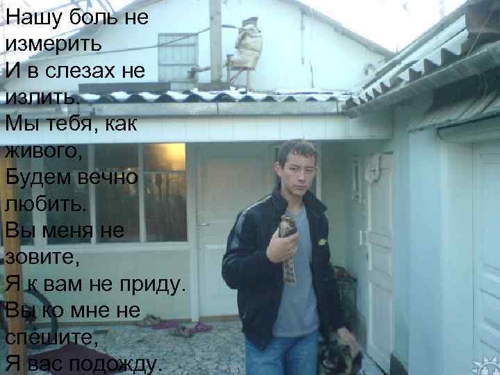 Нашу боль не измерить И в слезах не излить. Мы тебя, как живого, Будем