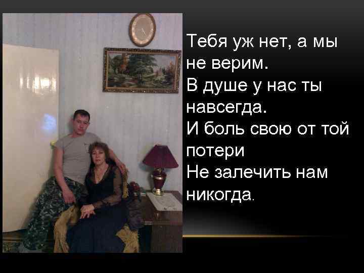 Тебя уж нет, а мы не верим. В душе у нас ты навсегда. И