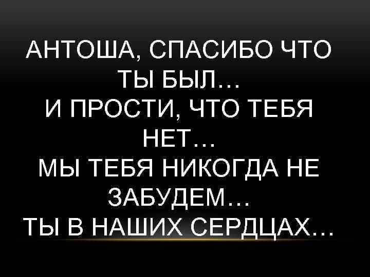 АНТОША, СПАСИБО ЧТО ТЫ БЫЛ… И ПРОСТИ, ЧТО ТЕБЯ НЕТ… МЫ ТЕБЯ НИКОГДА НЕ