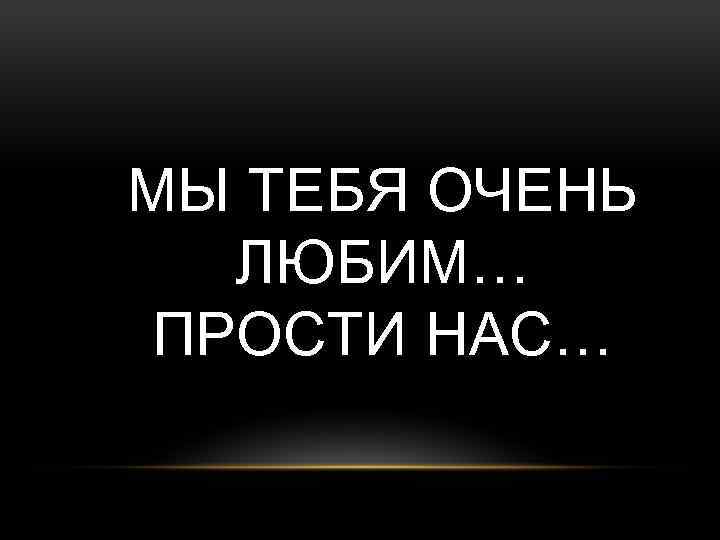 МЫ ТЕБЯ ОЧЕНЬ ЛЮБИМ… ПРОСТИ НАС… 