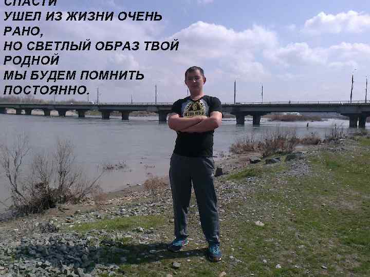СПАСТИ УШЕЛ ИЗ ЖИЗНИ ОЧЕНЬ РАНО, НО СВЕТЛЫЙ ОБРАЗ ТВОЙ РОДНОЙ МЫ БУДЕМ ПОМНИТЬ