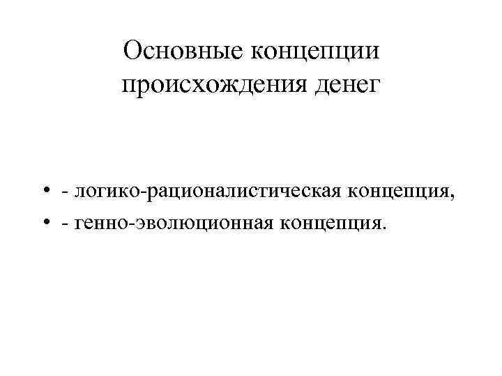 Основные концепции происхождения денег • - логико-рационалистическая концепция, • - генно-эволюционная концепция. 