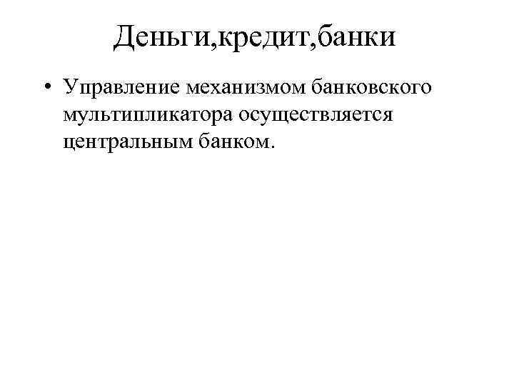 Деньги, кредит, банки • Управление механизмом банковского мультипликатора осуществляется центральным банком. 