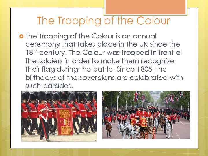 The Trooping of the Colour is an annual ceremony that takes place in the