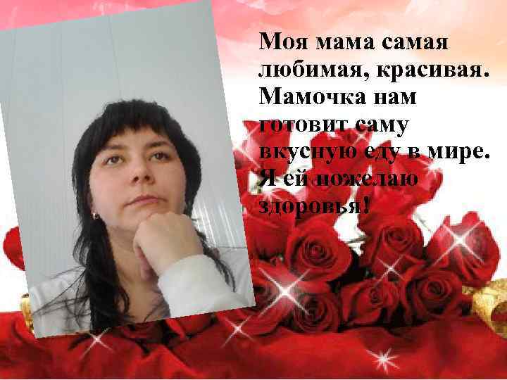 Моя мама самая любимая, красивая. Мамочка нам готовит саму вкусную еду в мире. Я