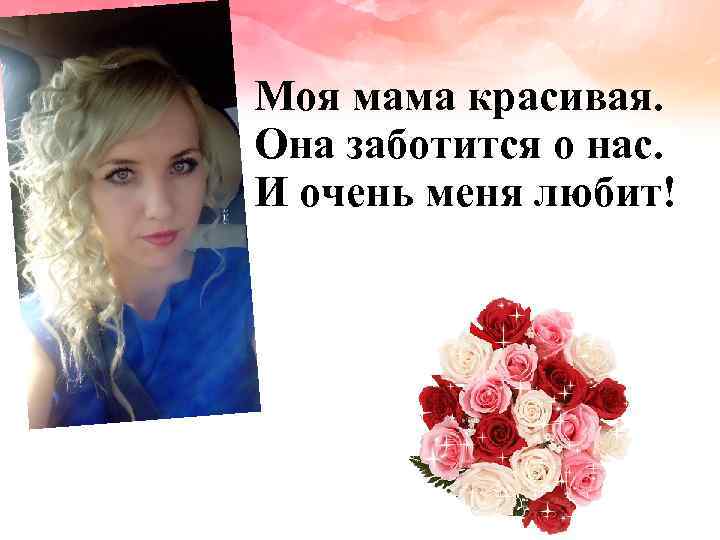 Моя мама красивая. Она заботится о нас. И очень меня любит! 