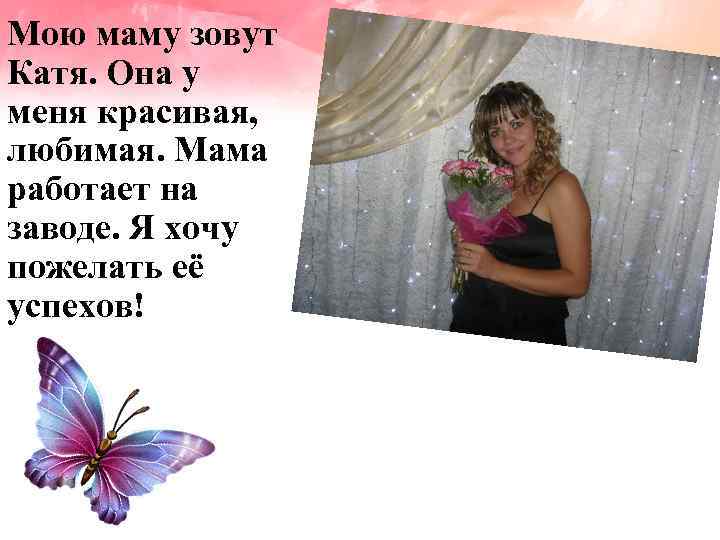 Мою маму зовут Катя. Она у меня красивая, любимая. Мама работает на заводе. Я