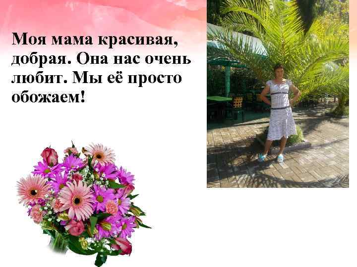 Моя мама красивая, добрая. Она нас очень любит. Мы её просто обожаем! 