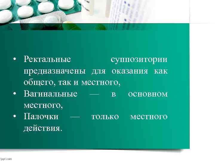  • Ректальные суппозитории предназначены для оказания как общего, так и местного, • Вагинальные