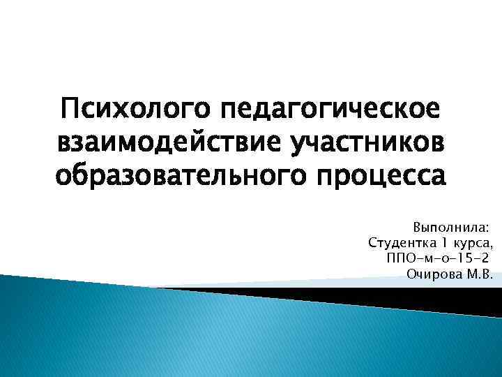 Психолого педагогическое взаимодействие участников образовательного процесса Выполнила: Студентка 1 курса, ППО-м-о-15 -2 Очирова М.