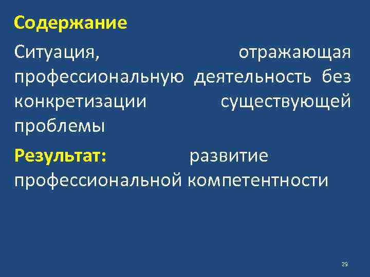 Содержание Ситуация, отражающая профессиональную деятельность без конкретизации существующей проблемы Результат: развитие профессиональной компетентности 29