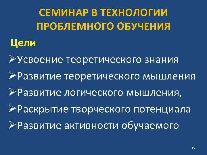 СЕМИНАР В ТЕХНОЛОГИИ ПРОБЛЕМНОГО ОБУЧЕНИЯ Цели ØУсвоение теоретического знания ØРазвитие теоретического мышления ØРазвитие логического