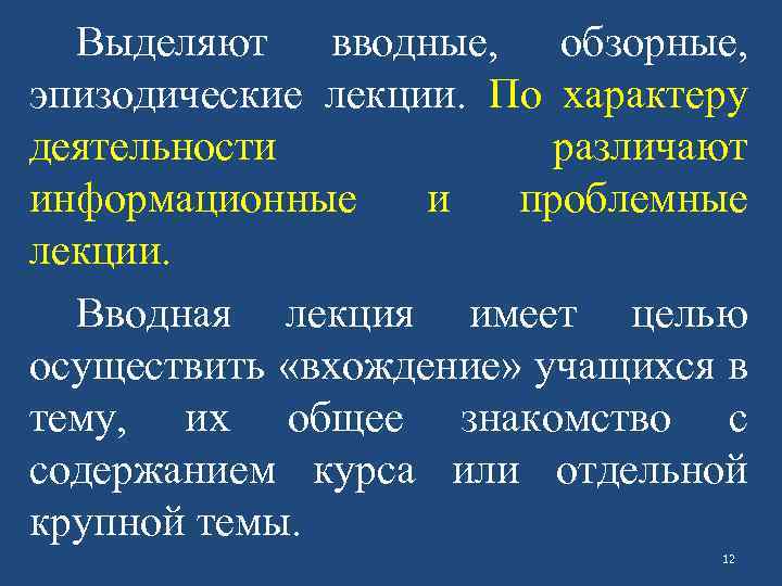 Выделяют вводные, обзорные, эпизодические лекции. По характеру деятельности различают информационные и проблемные лекции. Вводная
