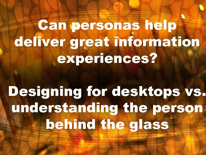 Can personas help deliver great information experiences? Designing for desktops vs. understanding the person