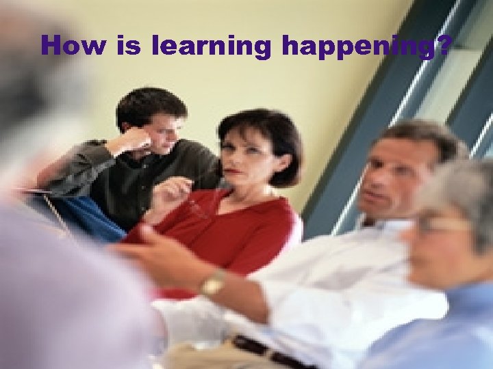 How is learning happening? 