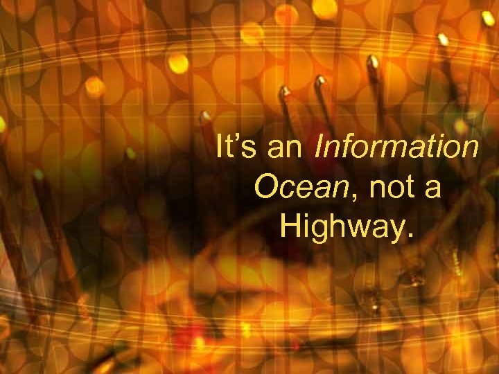 It’s an Information Ocean, not a Highway. 