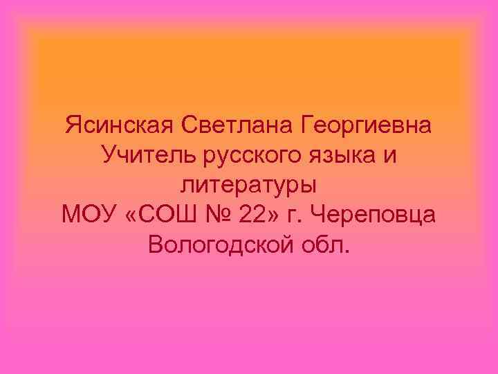 Ясинская Светлана Георгиевна Учитель русского языка и литературы МОУ «СОШ № 22» г. Череповца