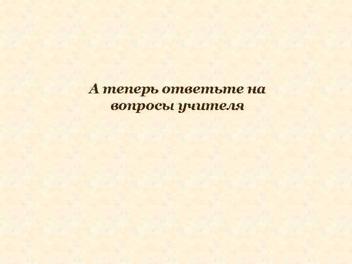 А теперь ответьте на вопросы учителя 