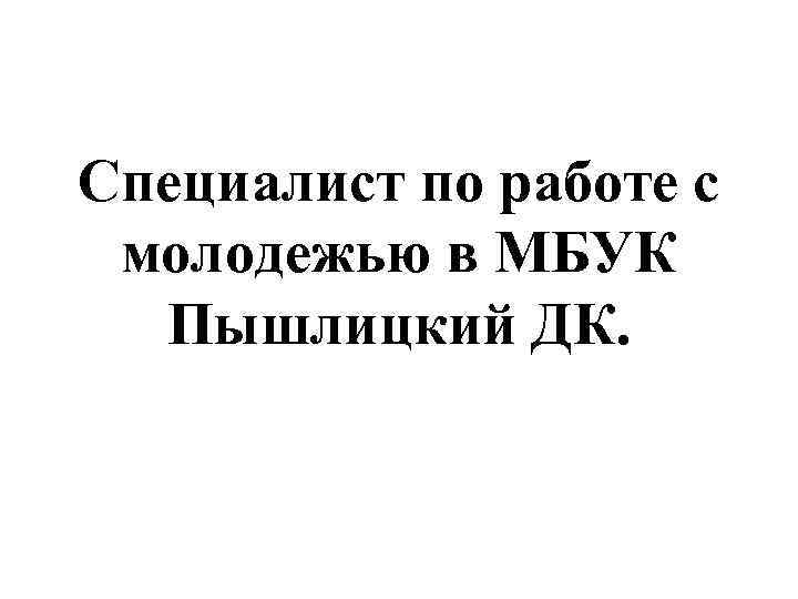 Специалист по работе с молодежью в МБУК Пышлицкий ДК. 