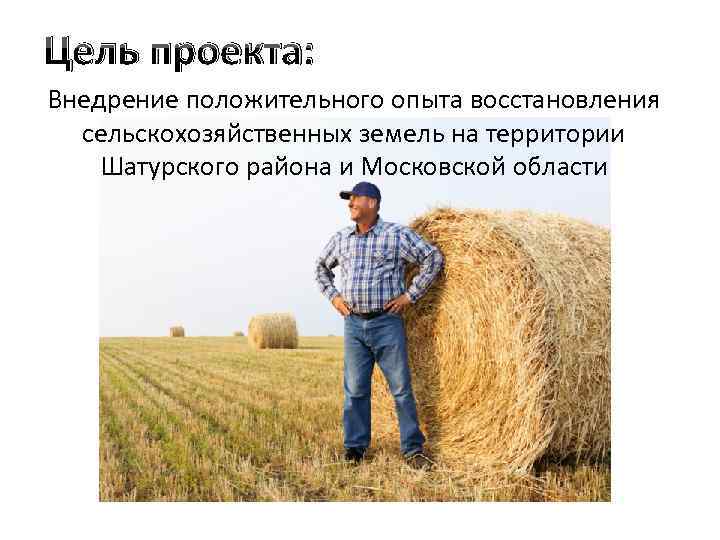 Цель проекта: Внедрение положительного опыта восстановления сельскохозяйственных земель на территории Шатурского района и Московской