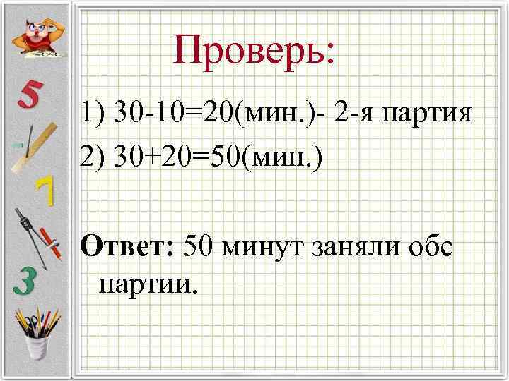 Проверь: 1) 30 -10=20(мин. )- 2 -я партия 2) 30+20=50(мин. ) Ответ: 50 минут