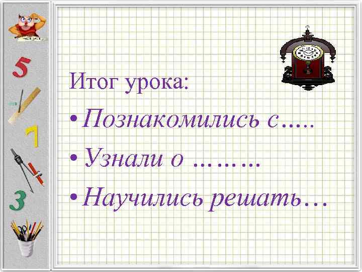 Итог урока: • Познакомились с…. . • Узнали о ……… • Научились решать… 