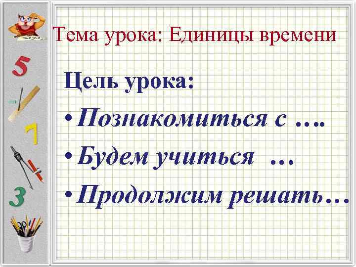 Тема урока: Единицы времени Цель урока: • Познакомиться с …. • Будем учиться …