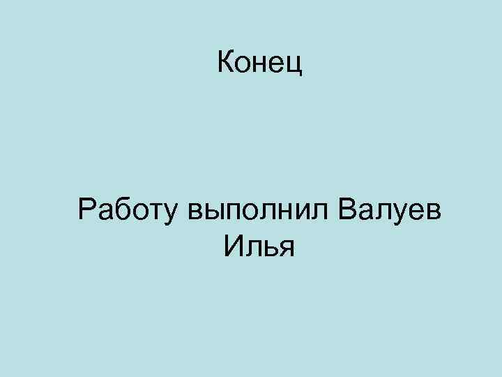 Конец Работу выполнил Валуев Илья 