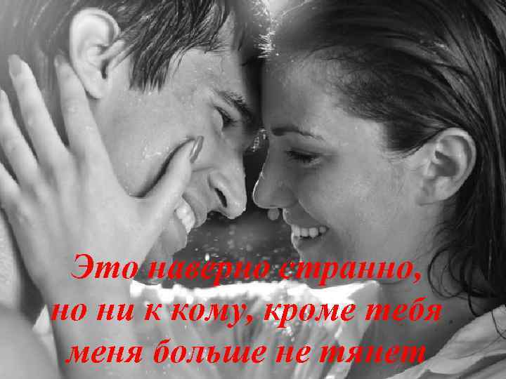 Это наверно странно, но ни к кому, кроме тебя меня больше не тянет 