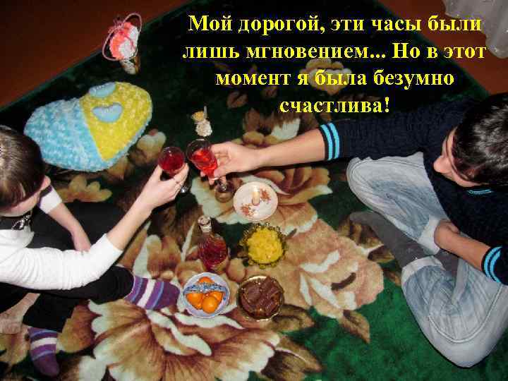 Мой дорогой, эти часы были лишь мгновением. . . Но в этот момент я